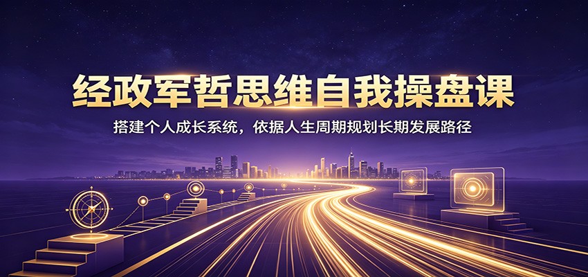 经政军哲思维自我操盘课：搭建个人成长系统，依据人生周期规划长期发展路径-智富思维学堂