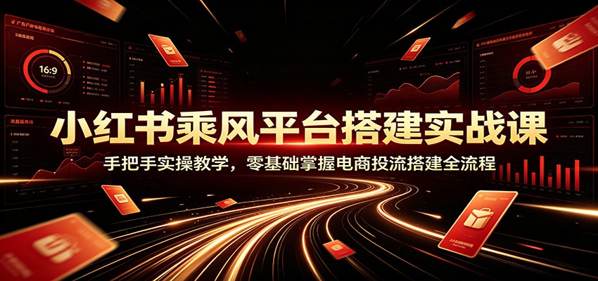 小红书乘风平台搭建实战课:手把手实操教学,零基础掌握电商投流搭建全流程-智富思维学堂