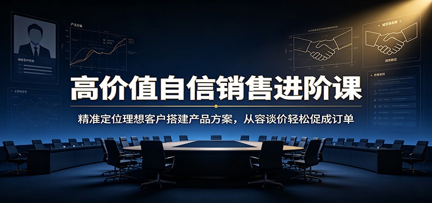 高价值自信销售进阶课：精准定位理想客户搭建产品方案，从容谈价轻松促成订单-智富思维学堂