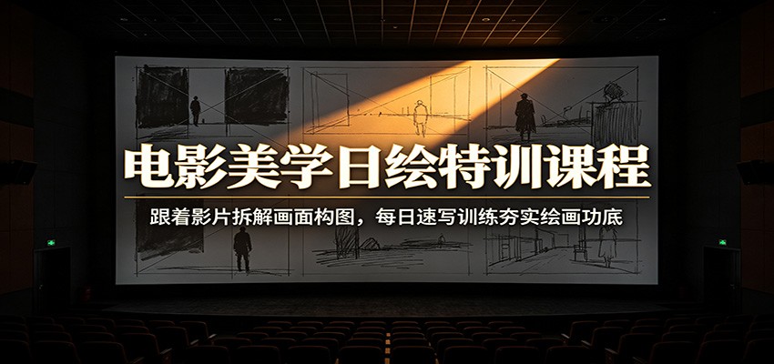 电影美学日绘特训课程：跟着影片拆解画面构图，每日速写训练夯实绘画功底-智富思维学堂