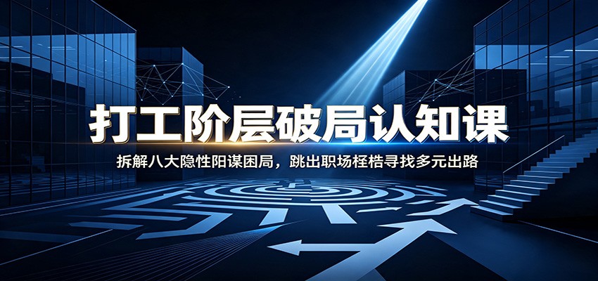 打工阶层破局认知:拆解八大隐性阳谋困局,跳出职场桎梏寻找多元出路-智富思维学堂