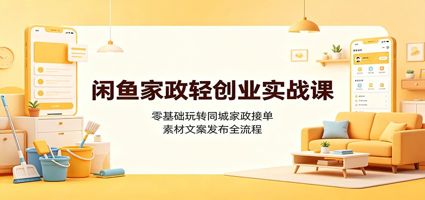 闲鱼家政轻创业实战课:零基础玩转同城家政接单,素材文案发布全流程-智富思维学堂