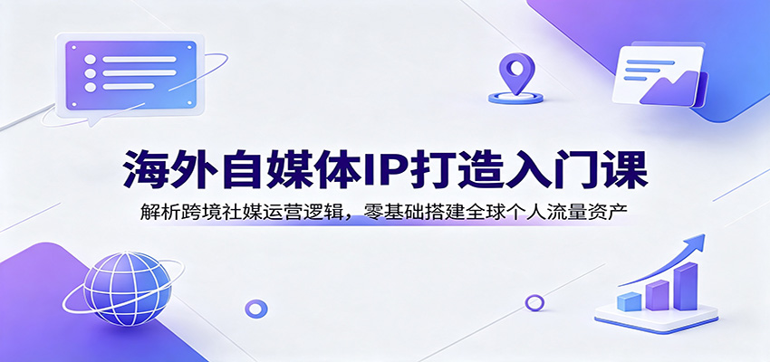 海外自媒体IP打造入门课：解析跨境社媒运营逻辑，零基础搭建全球个人流量资产-智富思维学堂