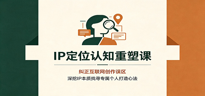 IP定位认知重塑课：纠正互联网创作误区，深挖IP本质找寻专属个人打造心法-智富思维学堂
