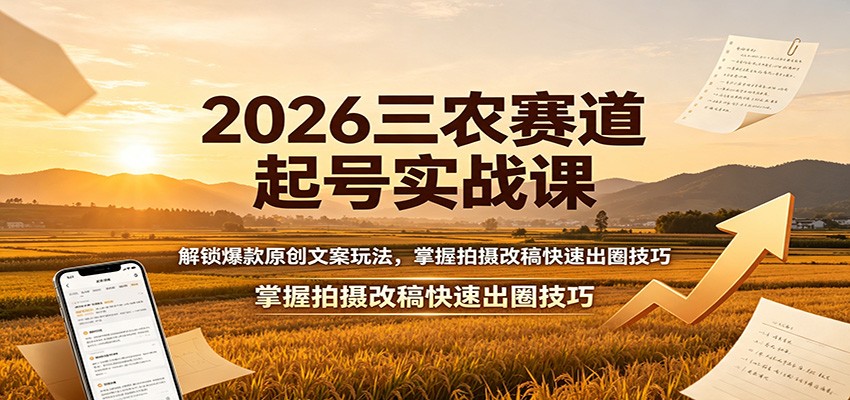 2026三农赛道起号实战课：解锁爆款原创文案玩法，掌握拍摄改稿快速出圈技巧-智富思维学堂
