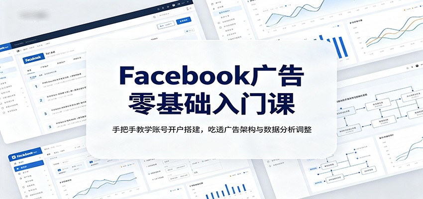 Facebook广告零基础入门课：手把手教学账号开户搭建，吃透广告架构与数据分析调整-智富思维学堂