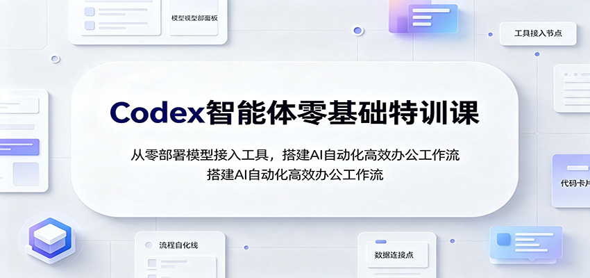 Codex智能体零基础特训课：从零部署模型接入工具，搭建AI自动化高效办公工作流-智富思维学堂