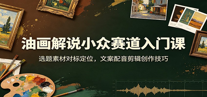 油画解说小众赛道入门课：选题素材对标定位，文案配音剪辑创作技巧-智富思维学堂