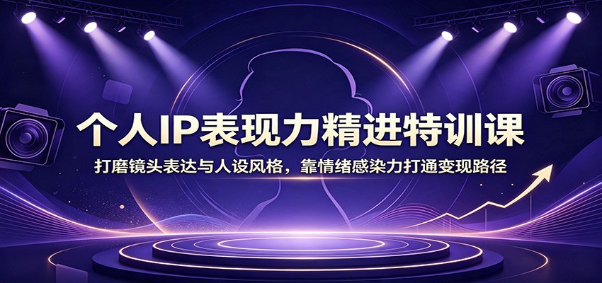 个人IP表现力精进特训课：打磨镜头表达与人设风格，靠情绪感染力打通变现路径-智富思维学堂