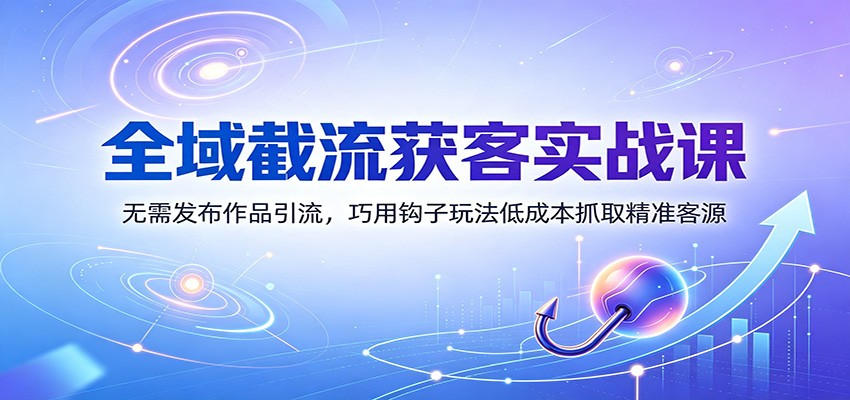 全域截流获客实战课：无需发布作品引流，巧用钩子玩法低成本抓取精准客源-智富思维学堂