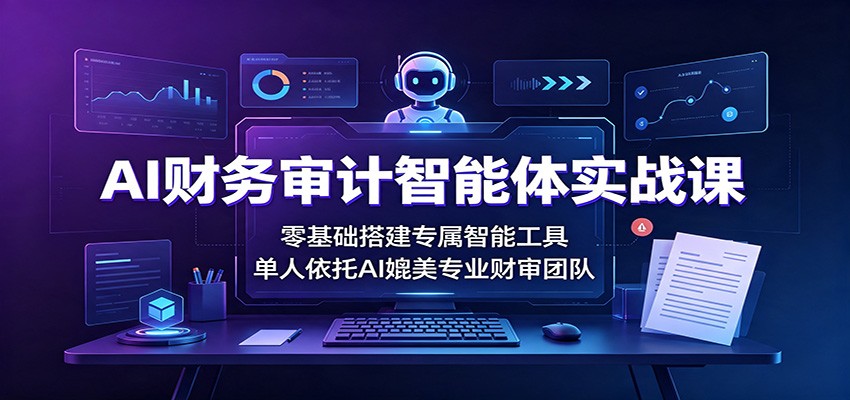 AI财务审计智能体实战课：零基础搭建专属智能工具，单人依托AI媲美专业财审团队-智富思维学堂