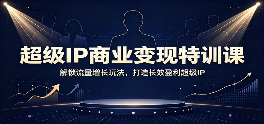 超级IP商业变现特训课：解锁流量增长玩法，打造长效盈利超级IP-智富思维学堂