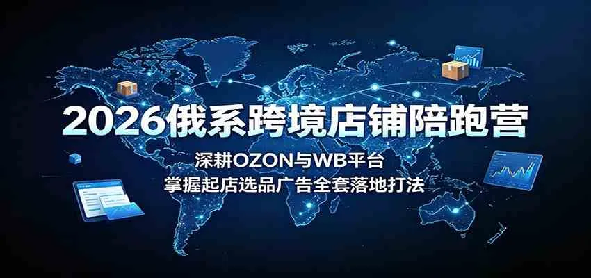 2026俄系跨境店铺陪跑营：深耕OZON与WB平台，掌握起店选品广告全套落地打法-智富思维学堂