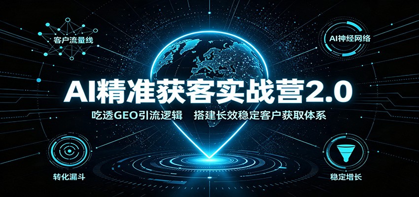 AI精准获客实战营2.0：吃透GEO引流逻辑，搭建长效稳定客户获取体系-智富思维学堂