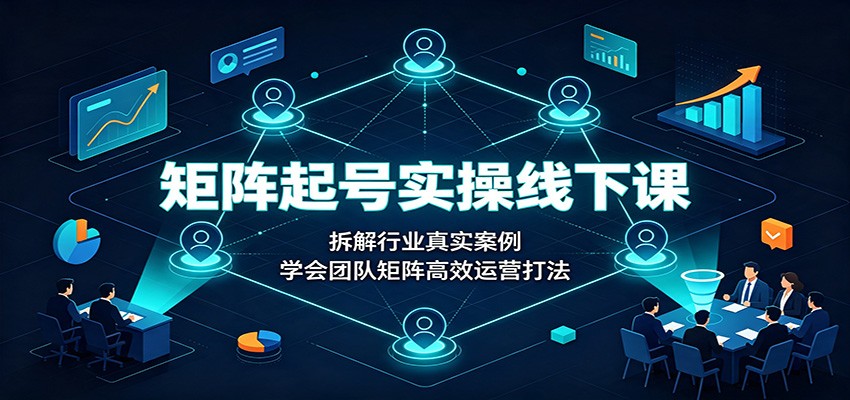 矩阵起号实操线下课：拆解行业真实案例，学会团队矩阵高效运营打法-智富思维学堂