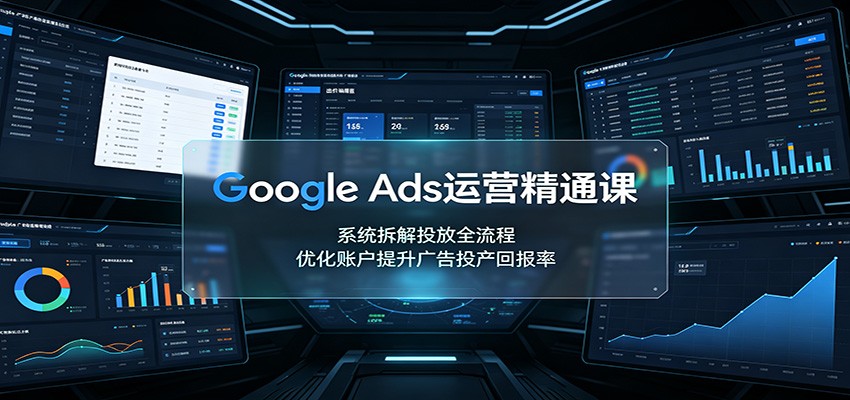 Google Ads运营精通课：系统拆解投放全流程，优化账户提升广告投产回报率-智富思维学堂