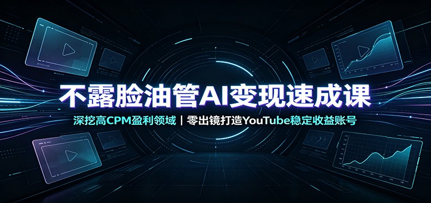 不露脸油管AI变现速成课：深挖高CPM盈利领域，零出镜打造YouTube稳定收益账号-智富思维学堂