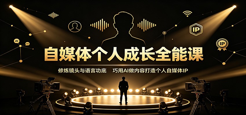 自媒体个人成长全能课：修炼镜头与语言功底，巧用AI做内容打造个人自媒体IP-智富思维学堂