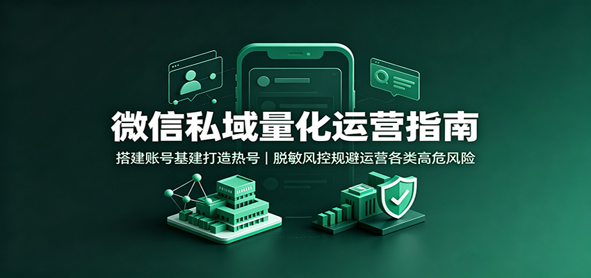 微信私域量化运营指南：搭建账号基建打造热号，脱敏风控规避运营各类高危风险-智富思维学堂