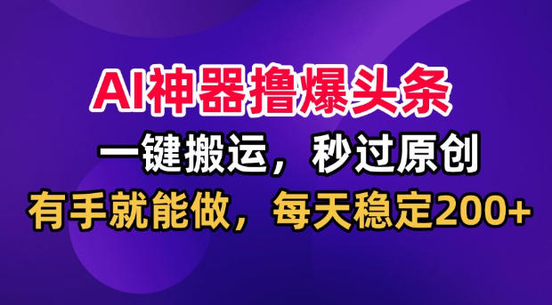 AI神器撸爆头条，一键搬运，秒过原创，有手就能做，每天稳定200+【揭秘】-智富思维学堂