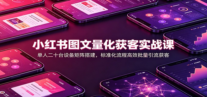 小红书图文量化获客实战课：单人二十台设备矩阵搭建，标准化流程高效批量引流获客-智富思维学堂