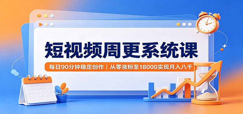 短视频周更系统课：每日90分钟稳定创作，从零涨粉至18000实现月入八千-智富思维学堂