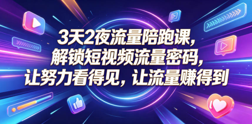 3天2夜流量陪跑课，解锁短视频流量密码，让努力看得见，让流量賺得到(更新0810)-智富思维学堂