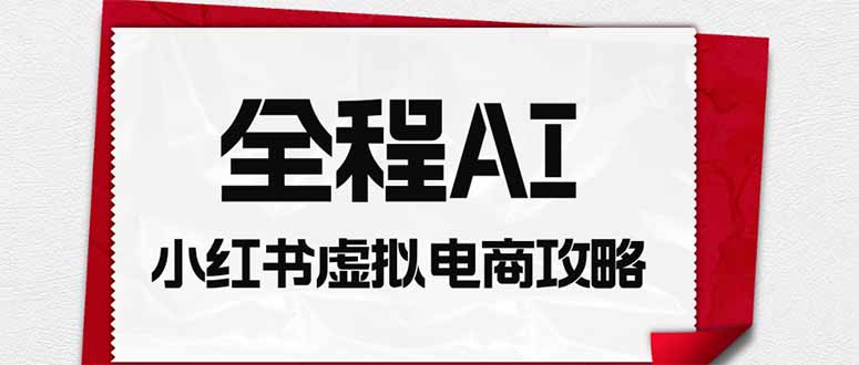 全程AI自动化｜小红书虚拟电商轻资产变现全攻略-智富思维学堂