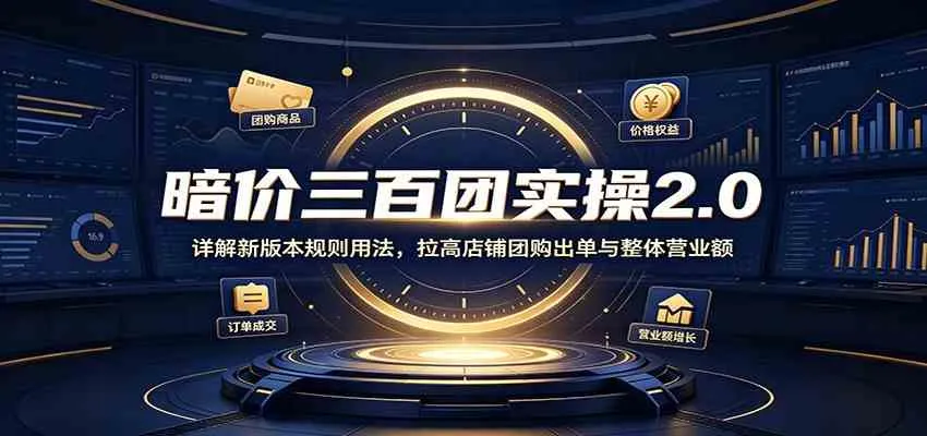 暗价三百团实操2.0：详解新版本规则用法，拉高店铺团购出单与整体营业额-智富思维学堂