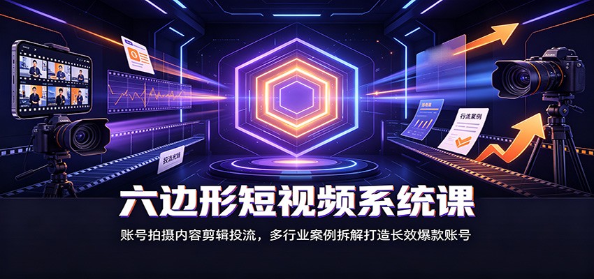 六边形短视频系统课：账号拍摄内容剪辑投流，多行业案例拆解打造长效爆款账号-智富思维学堂