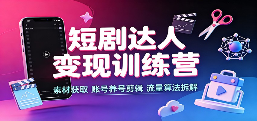短剧达人变现训练营：素材获取，账号养号剪辑，流量算法拆解-智富思维学堂