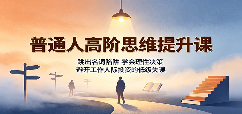 普通人高阶思维提升课：跳出名词陷阱，学会理性决策，避开工作人际投资的低级失误-智富思维学堂
