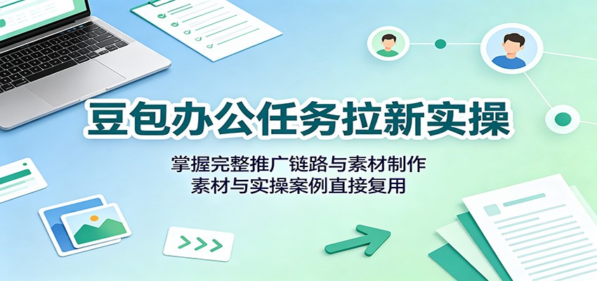 豆包办公任务拉新实操：掌握完整推广链路与素材制作，素材与实操案例直接复用-智富思维学堂