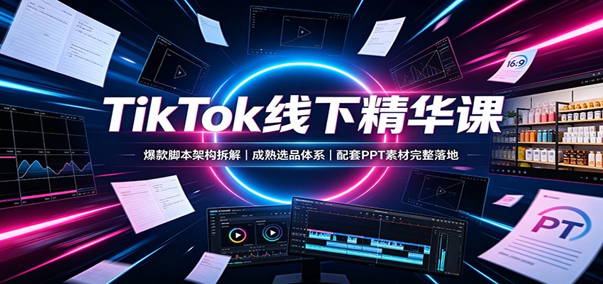 TikTok线下精华课：爆款脚本架构拆解，成熟选品体系，配套PPT素材完整落地-智富思维学堂