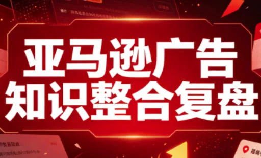 亚马逊广告知识整合复盘,适合从新手到成熟卖家的全阶段进阶-智富思维学堂