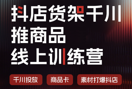 抖店货架千川推商品线上训练营(更新8月)-智富思维学堂