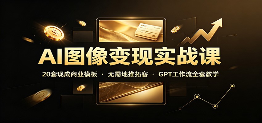 AI图像变现实战课：20套现成商业模板，无需地推拓客，GPT工作流全套教学-智富思维学堂