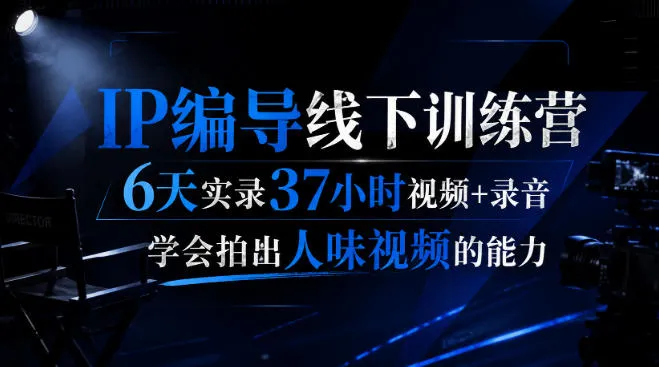 后浪·IP编导线下训练营，6天实录37小时视频+录音，学会拍出人味视频的能力-智富思维学堂