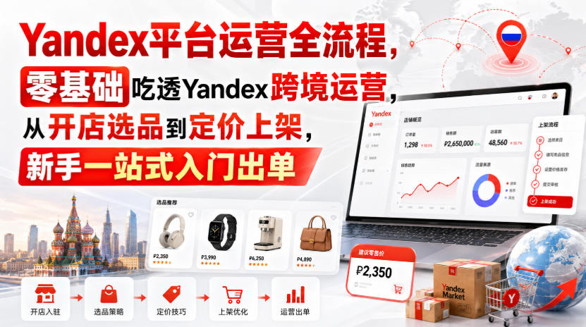 Yandex平台运营全流程，零基础吃透Yandex跨境运营，从开店选品到定价上架，新手一站式入门出单-智富思维学堂
