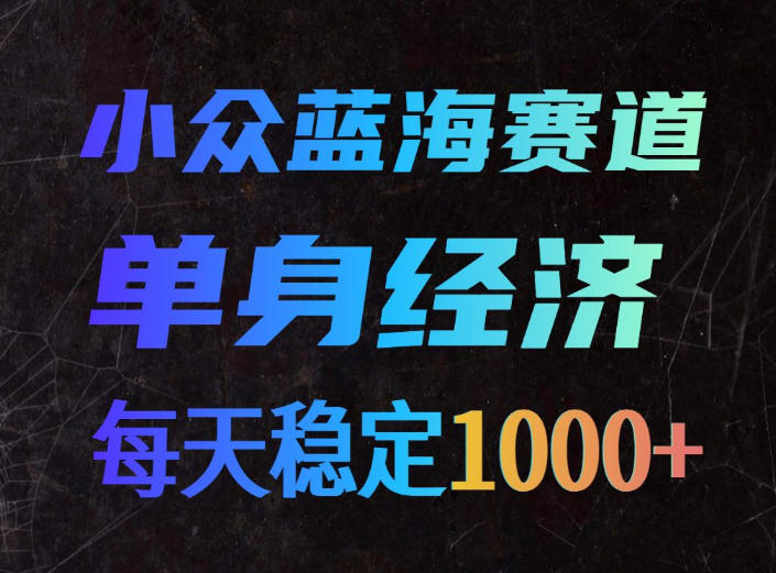小众蓝海赛道,单身经济,每天稳定1000+,新手友好、门槛极低【揭秘】-智富思维学堂