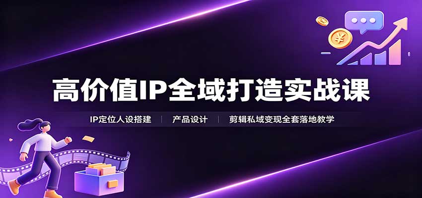 高价值IP全域打造实战课：IP定位人设搭建，产品设计，剪辑私域变现全套落地教学-智富思维学堂