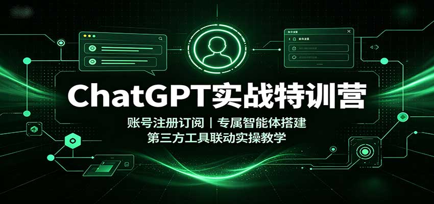 ChatGPT实战特训营：账号注册订阅，专属智能体搭建，第三方工具联动实操教学-智富思维学堂
