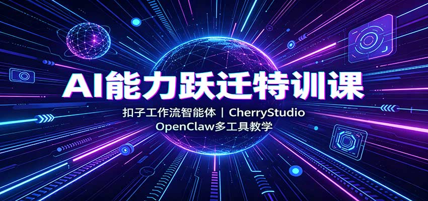 AI能力跃迁特训课：扣子工作流智能体，CherryStudio，OpenClaw多工具教学-智富思维学堂