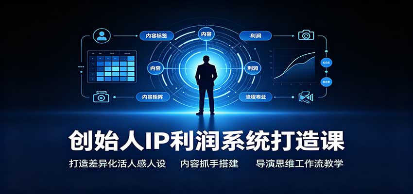 创始人IP利润系统打造课：打造差异化活人感人设，内容抓手搭建，导演思维工作流教学-智富思维学堂