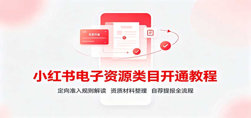 小红书电子资源类目开通教程:定向准入规则解读,资质材料整理,自荐提报全流程-智富思维学堂
