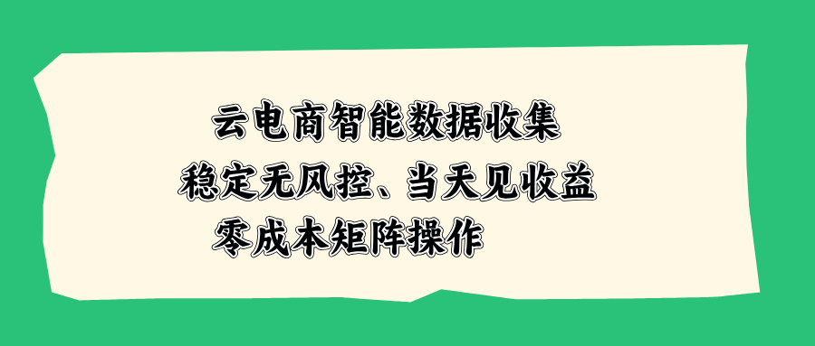 云电商智能数据收集，稳定无风控，当天见收益，零成本矩阵操作-智富思维学堂