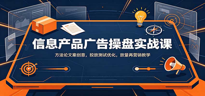 信息产品广告操盘实战课：方法论文案创意，投放测试优化，放量再营销教学-智富思维学堂