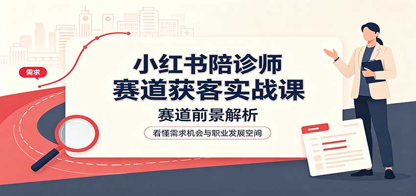 小红书陪诊师赛道获客实战课：赛道前景解析，账号运营，业务流程风控-智富思维学堂