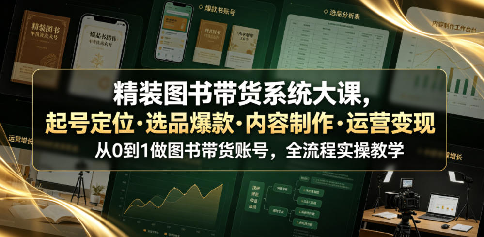 精装图书带货系统大课,起号定位・选品爆款・内容制作・运营变现,从0到1做图书带货账号,全流程实操教学(更新)-智富思维学堂