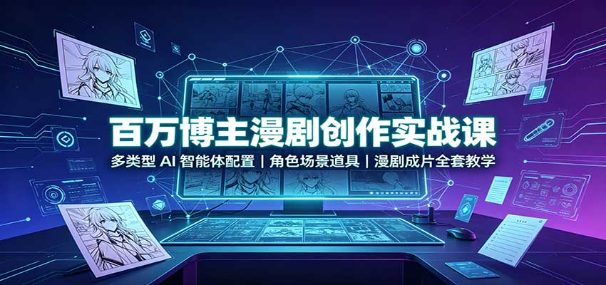 百万博主漫剧创作实战课：多类型AI智能体配置，角色场景道具，漫剧成片全套教学-智富思维学堂